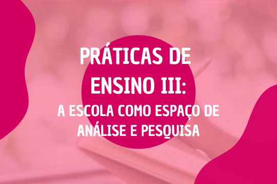 Práticas de Ensino III - A escola como espaço de análise e pesquisa
