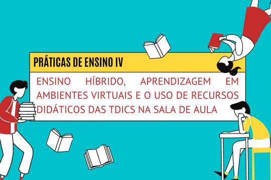Práticas de Ensino IV -  Ensino Híbrido, Aprendizagem em Ambientes Virtuais e o Uso de Recursos Didáticos das TDICs na sala de aula